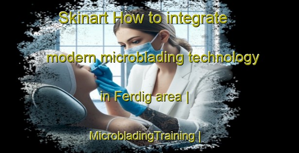 Skinart How to integrate modern microblading technology in Ferdig area | MicrobladingTraining | MicrobladingClasses | SkinartTraining-United States